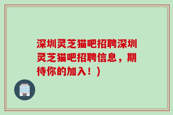 深圳灵芝猫吧招聘深圳灵芝猫吧招聘信息，期待你的加入！)