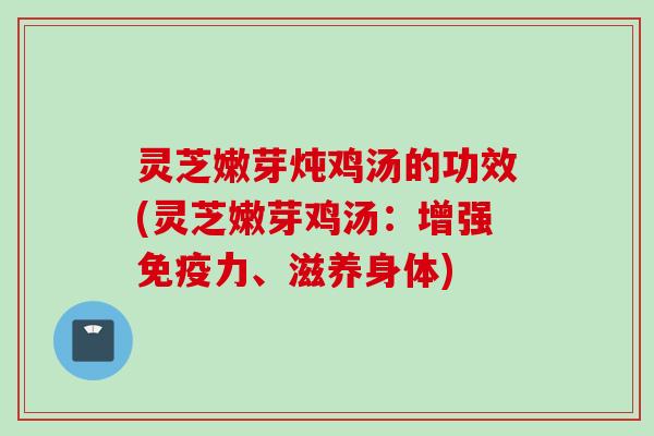 灵芝嫩芽炖鸡汤的功效(灵芝嫩芽鸡汤：增强免疫力、滋养身体)
