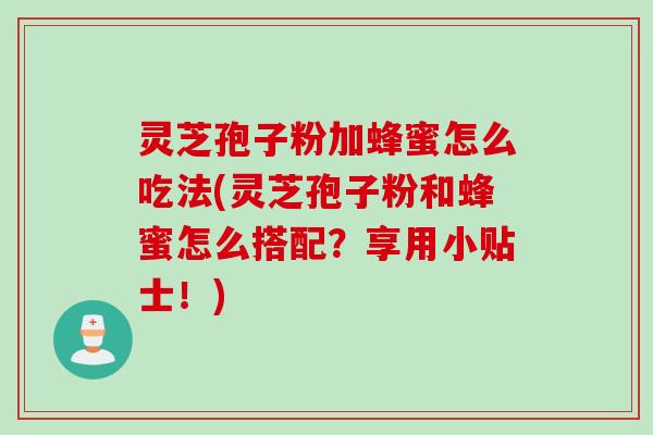 灵芝孢子粉加蜂蜜怎么吃法(灵芝孢子粉和蜂蜜怎么搭配？享用小贴士！)