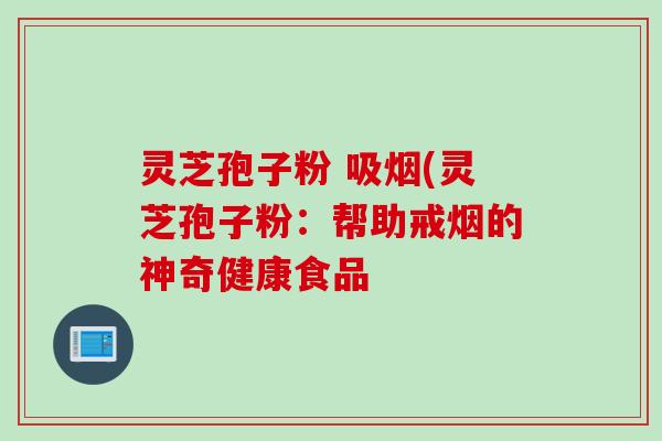灵芝孢子粉 吸烟(灵芝孢子粉:帮助戒烟的神奇健康食品 灵芝孢子粉 吸烟(灵芝孢子粉:帮助戒烟的神奇健康食品