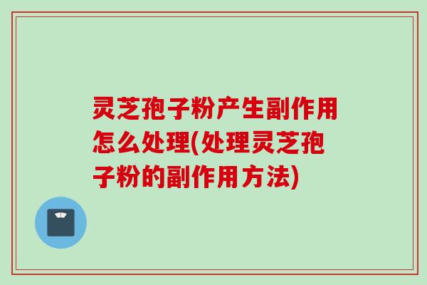 灵芝孢子粉产生副作用怎么处理(处理灵芝孢子粉的副作用方法)