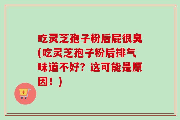 吃灵芝孢子粉后屁很臭(吃灵芝孢子粉后排气味道不好?这可能是原因!) 吃灵芝孢子粉后屁很臭(吃灵芝孢子粉后排气味道不好?这可能是原因!)