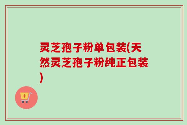 灵芝孢子粉单包装(天然灵芝孢子粉纯正包装) 灵芝孢子粉单包装(天然灵芝孢子粉纯正包装)