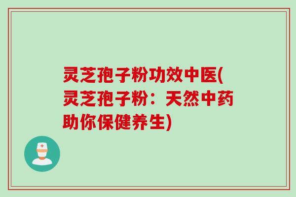 灵芝孢子粉功效中医(灵芝孢子粉：天然中药助你保健养生)
