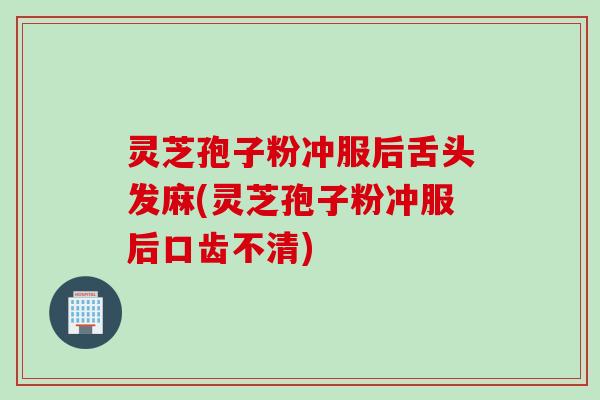 灵芝孢子粉冲服后舌头发麻(灵芝孢子粉冲服后口齿不清)