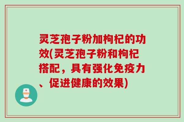 灵芝孢子粉加枸杞的功效(灵芝孢子粉和枸杞搭配，具有强化免疫力、促进健康的效果)