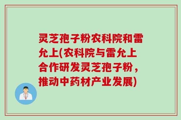 灵芝孢子粉农科院和雷允上(农科院与雷允上合作研发灵芝孢子粉，推动中药材产业发展)