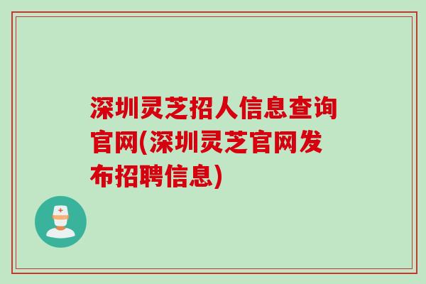 深圳灵芝招人信息查询官网(深圳灵芝官网发布招聘信息)