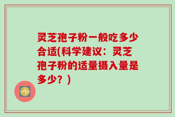 灵芝孢子粉一般吃多少合适(科学建议：灵芝孢子粉的适量摄入量是多少？)