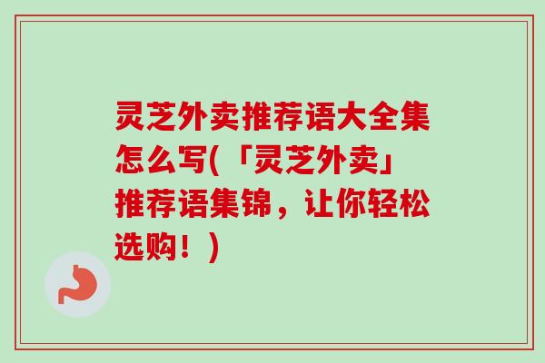 灵芝外卖推荐语大全集怎么写(「灵芝外卖」推荐语集锦，让你轻松选购！)