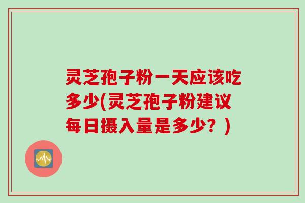 灵芝孢子粉一天应该吃多少(灵芝孢子粉建议每日摄入量是多少？)