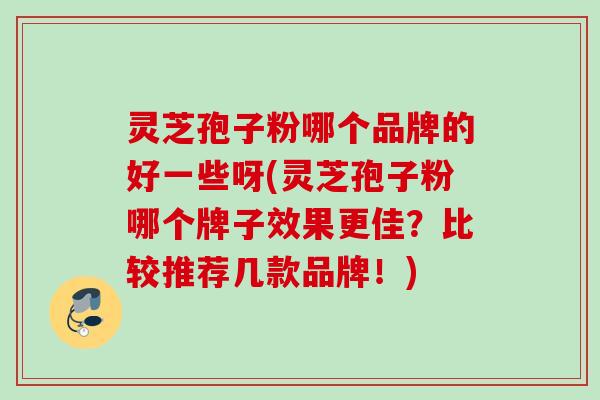 灵芝孢子粉哪个品牌的好一些呀(灵芝孢子粉哪个牌子效果更佳？比较推荐几款品牌！)