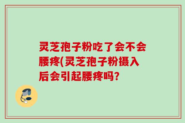 灵芝孢子粉吃了会不会腰疼(灵芝孢子粉摄入后会引起腰疼吗? 灵芝孢子粉吃了会不会腰疼(灵芝孢子粉摄入后会引起腰疼吗?