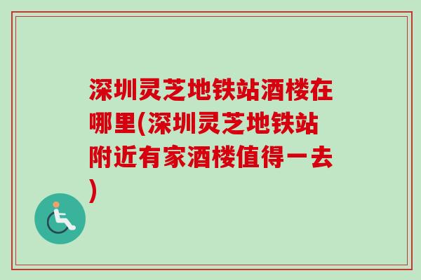 深圳灵芝地铁站酒楼在哪里(深圳灵芝地铁站附近有家酒楼值得一去)