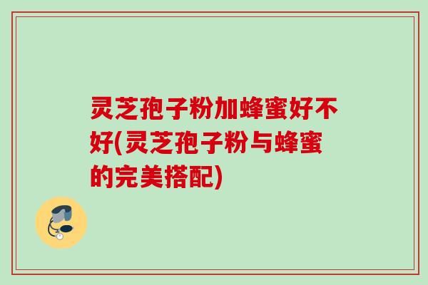 灵芝孢子粉加蜂蜜好不好(灵芝孢子粉与蜂蜜的完美搭配) 灵芝孢子粉加蜂蜜好不好(灵芝孢子粉与蜂蜜的完美搭配)