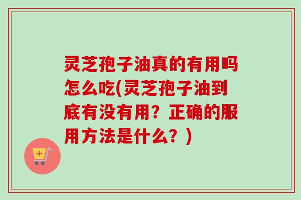 灵芝孢子油真的有用吗怎么吃(灵芝孢子油到底有没有用？正确的服用方法是什么？)