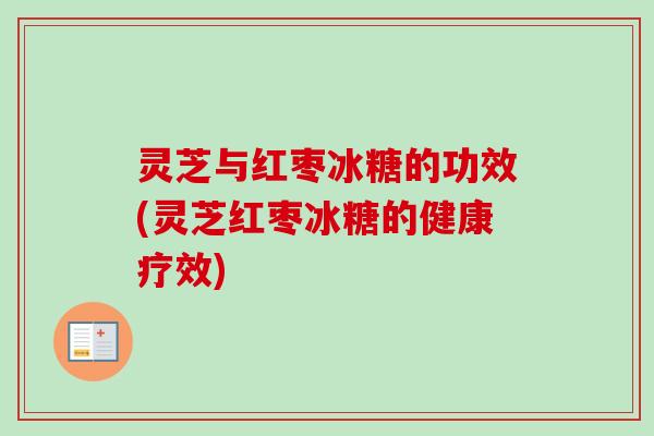 灵芝与红枣冰糖的功效(灵芝红枣冰糖的健康疗效) 灵芝与红枣冰糖的功效(灵芝红枣冰糖的健康疗效)