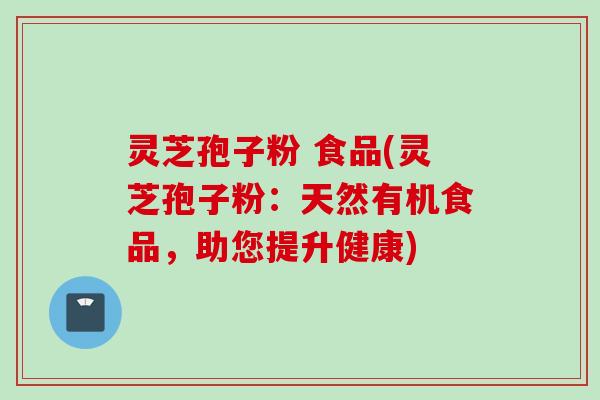 灵芝孢子粉 食品(灵芝孢子粉：天然有机食品，助您提升健康)
