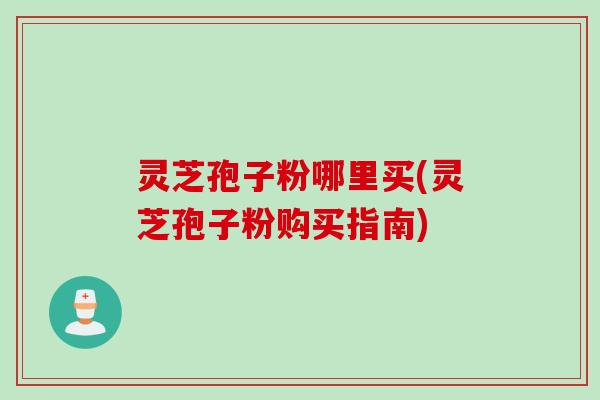 灵芝孢子粉哪里买(灵芝孢子粉购买指南)