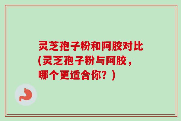 灵芝孢子粉和阿胶对比(灵芝孢子粉与阿胶，哪个更适合你？)