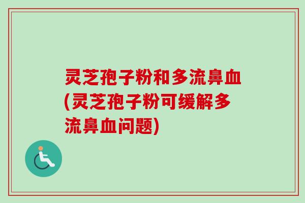 灵芝孢子粉和多流鼻血(灵芝孢子粉可缓解多流鼻血问题)