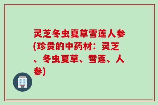 灵芝冬虫夏草雪莲人参(珍贵的中药材：灵芝、冬虫夏草、雪莲、人参)
