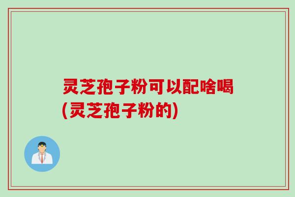 灵芝孢子粉可以配啥喝(灵芝孢子粉的)