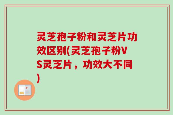灵芝孢子粉和灵芝片功效区别(灵芝孢子粉VS灵芝片，功效大不同)