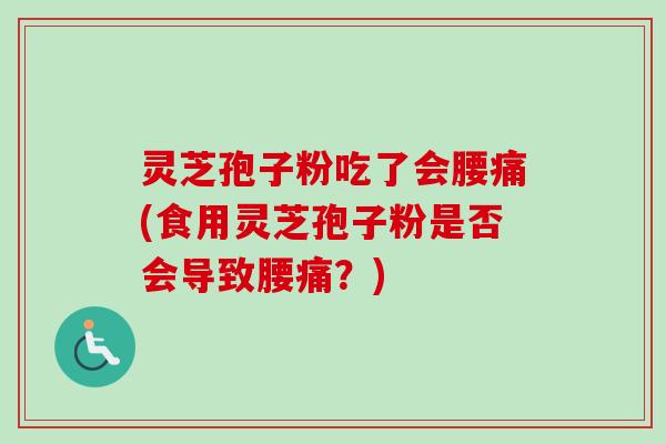 灵芝孢子粉吃了会腰痛(食用灵芝孢子粉是否会导致腰痛?) 灵芝孢子粉吃了会腰痛(食用灵芝孢子粉是否会导致腰痛?)