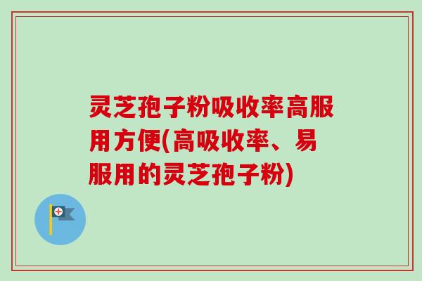 灵芝孢子粉吸收率高服用方便(高吸收率、易服用的灵芝孢子粉)