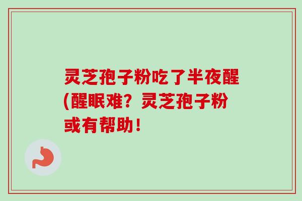 灵芝孢子粉吃了半夜醒(醒眠难？灵芝孢子粉或有帮助！
