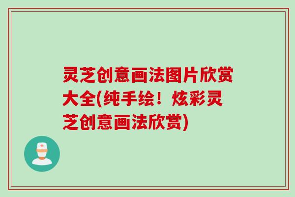 灵芝创意画法图片欣赏大全(纯手绘！炫彩灵芝创意画法欣赏)
