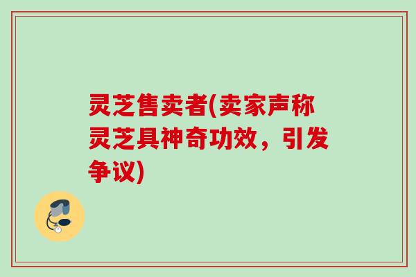 灵芝售卖者(卖家声称灵芝具神奇功效，引发争议)