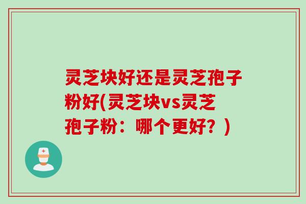 灵芝块好还是灵芝孢子粉好(灵芝块vs灵芝孢子粉:哪个更好?) 灵芝块好还是灵芝孢子粉好(灵芝块vs灵芝孢子粉:哪个更好?)