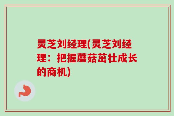 灵芝刘经理(灵芝刘经理：把握蘑菇茁壮成长的商机)