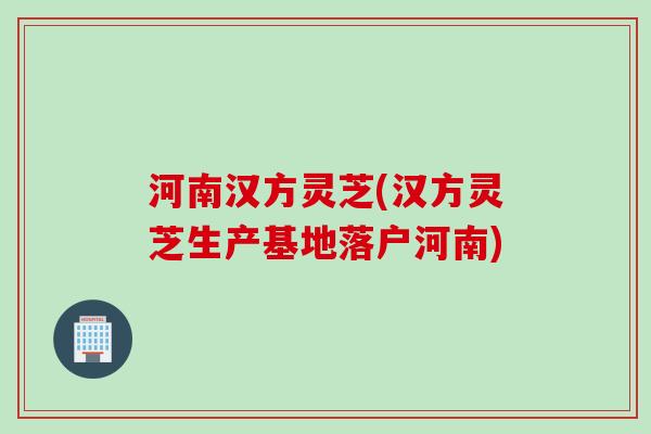 河南汉方灵芝(汉方灵芝生产基地落户河南)