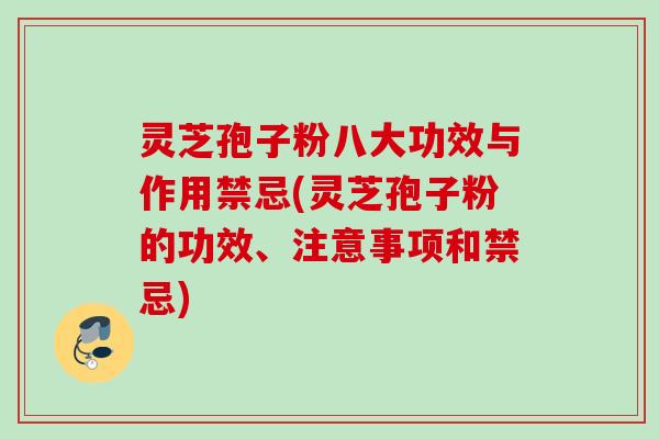 灵芝孢子粉八大功效与作用禁忌(灵芝孢子粉的功效、注意事项和禁忌)