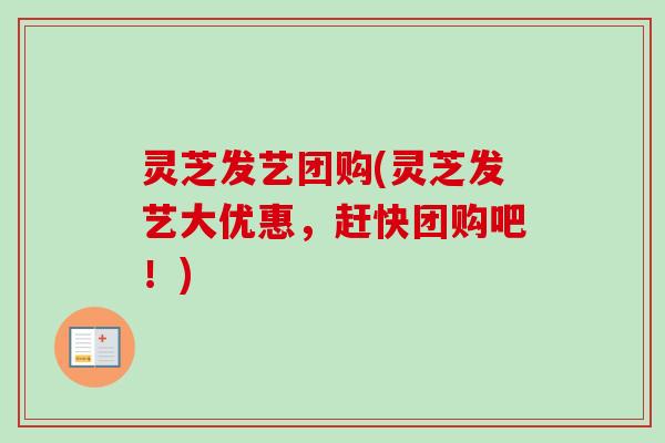 灵芝发艺团购(灵芝发艺大优惠，赶快团购吧！)
