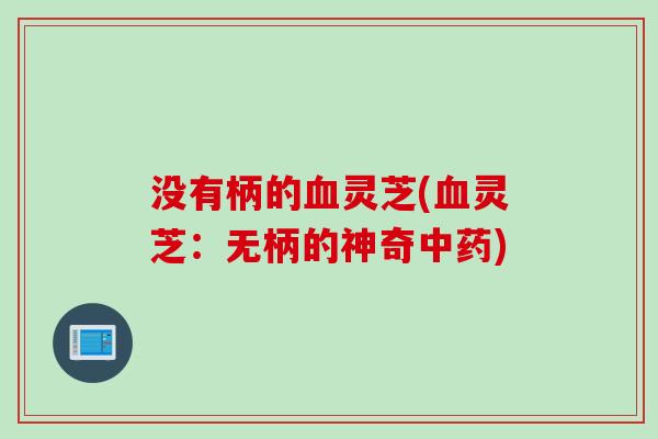 没有柄的血灵芝(血灵芝：无柄的神奇中药)