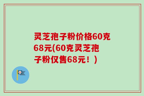 灵芝孢子粉价格60克68元(60克灵芝孢子粉仅售68元！)