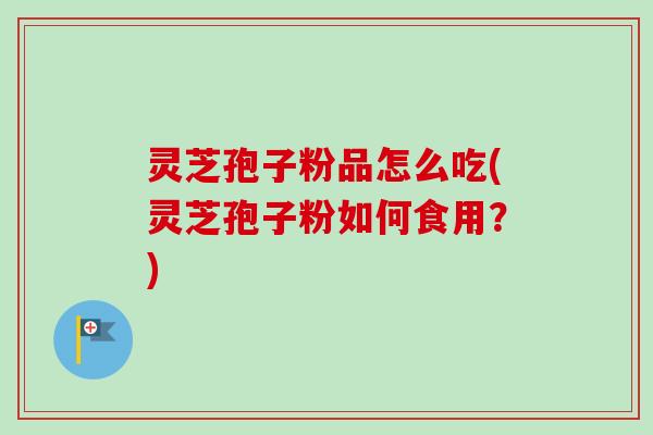 灵芝孢子粉品怎么吃(灵芝孢子粉如何食用？)