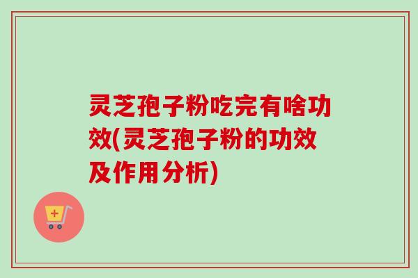 灵芝孢子粉吃完有啥功效(灵芝孢子粉的功效及作用分析) 灵芝孢子粉吃完有啥功效(灵芝孢子粉的功效及作用分析)