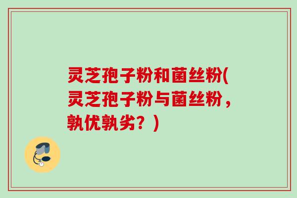 灵芝孢子粉和菌丝粉(灵芝孢子粉与菌丝粉，孰优孰劣？)