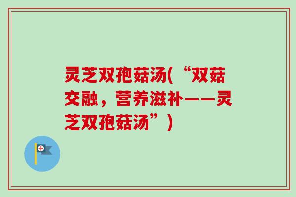 灵芝双孢菇汤(“双菇交融，营养滋补——灵芝双孢菇汤”)