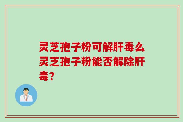 灵芝孢子粉可解肝毒么灵芝孢子粉能否解除肝毒？