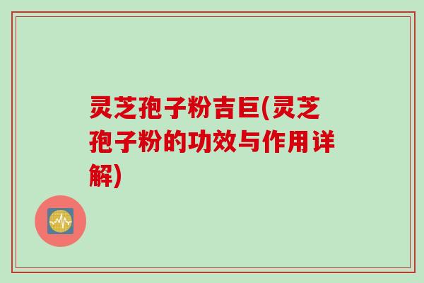 灵芝孢子粉吉巨(灵芝孢子粉的功效与作用详解)