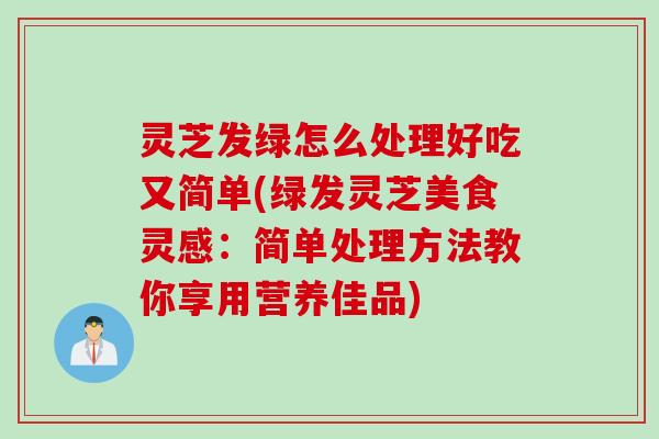 灵芝发绿怎么处理好吃又简单(绿发灵芝美食灵感：简单处理方法教你享用营养佳品)