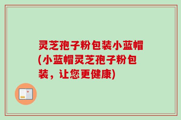灵芝孢子粉包装小蓝帽(小蓝帽灵芝孢子粉包装，让您更健康)