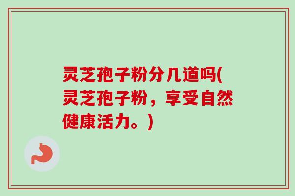 灵芝孢子粉分几道吗(灵芝孢子粉，享受自然健康活力。)
