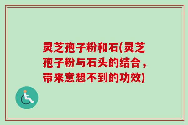 灵芝孢子粉和石(灵芝孢子粉与石头的结合，带来意想不到的功效)